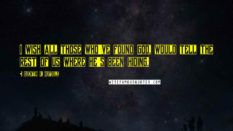 Quentin R. Bufogle Quotes: I wish all those who've found God, would tell the rest of us where he's been hiding.