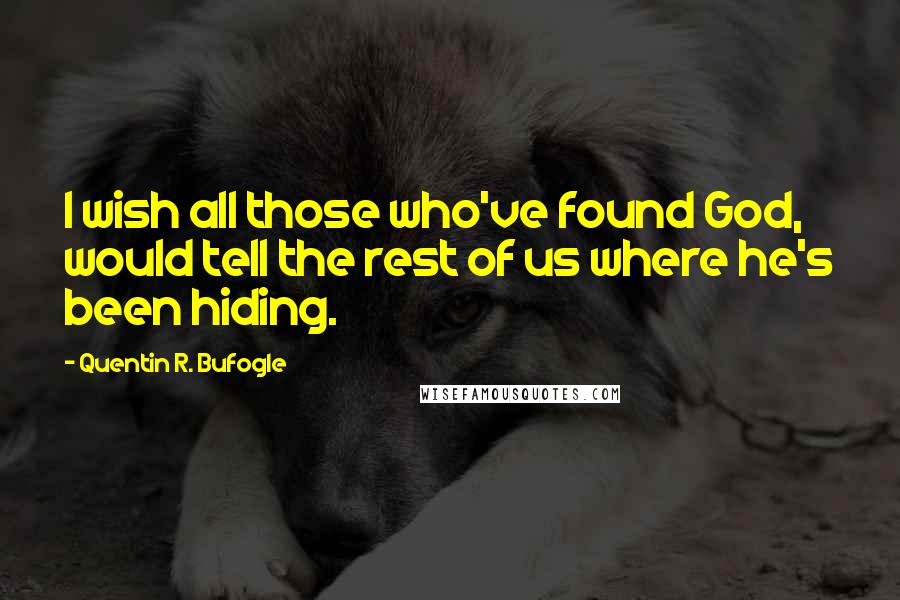 Quentin R. Bufogle Quotes: I wish all those who've found God, would tell the rest of us where he's been hiding.