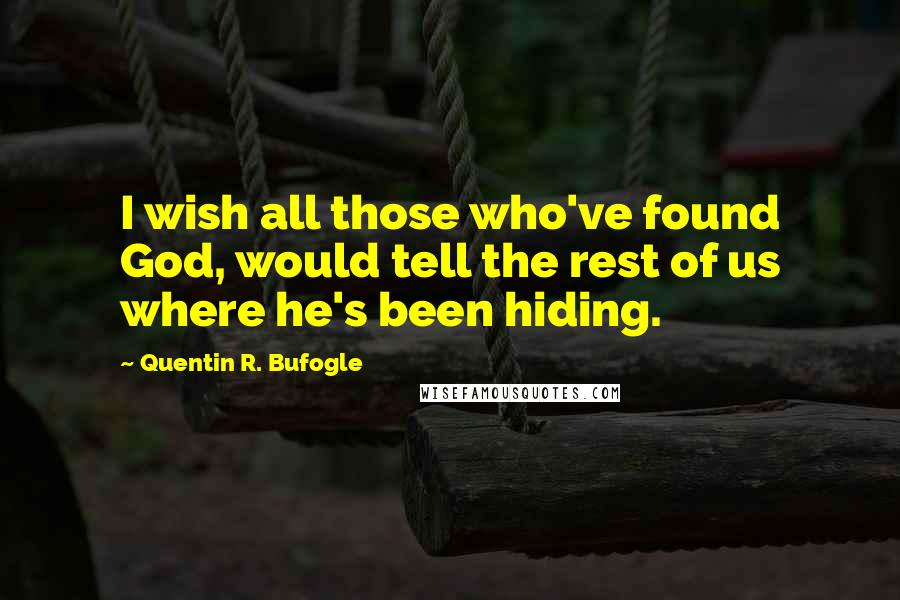 Quentin R. Bufogle Quotes: I wish all those who've found God, would tell the rest of us where he's been hiding.