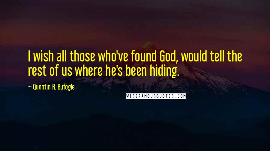 Quentin R. Bufogle Quotes: I wish all those who've found God, would tell the rest of us where he's been hiding.
