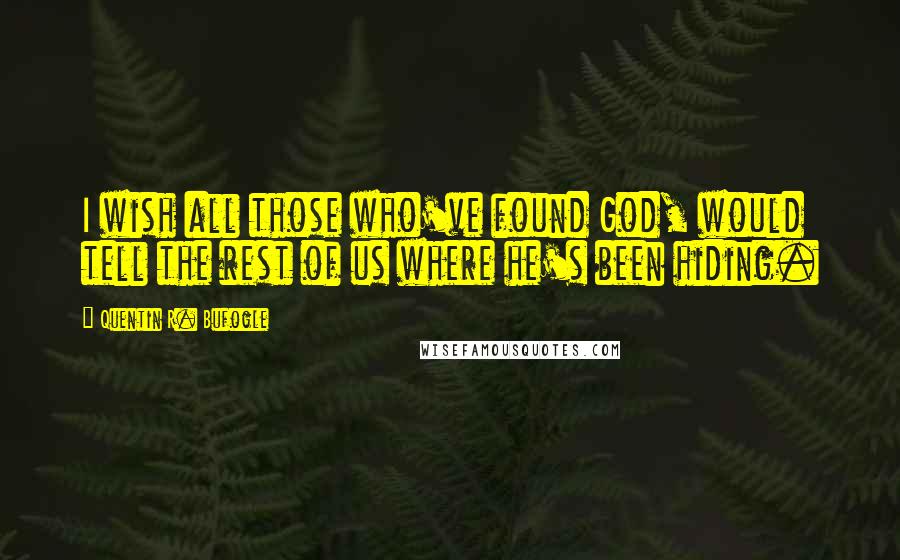 Quentin R. Bufogle Quotes: I wish all those who've found God, would tell the rest of us where he's been hiding.