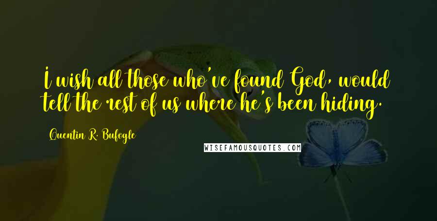 Quentin R. Bufogle Quotes: I wish all those who've found God, would tell the rest of us where he's been hiding.