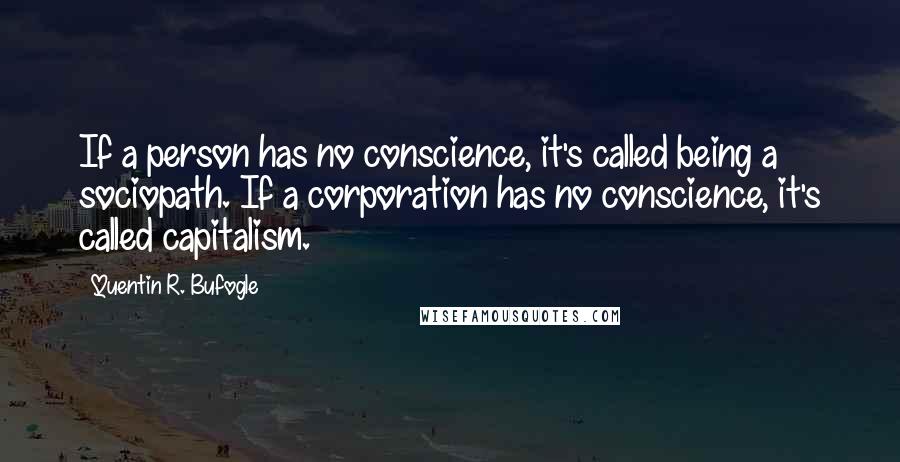 Quentin R. Bufogle Quotes: If a person has no conscience, it's called being a sociopath. If a corporation has no conscience, it's called capitalism.