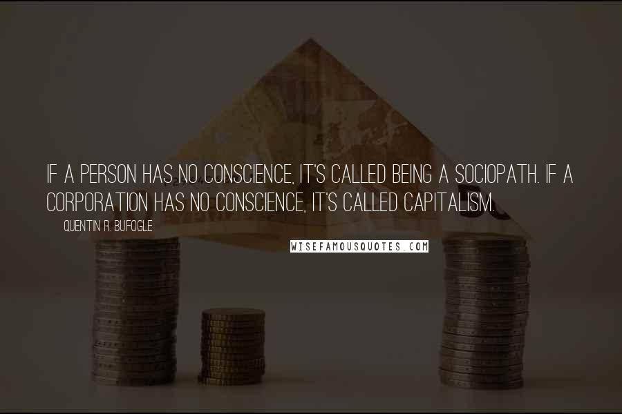 Quentin R. Bufogle Quotes: If a person has no conscience, it's called being a sociopath. If a corporation has no conscience, it's called capitalism.