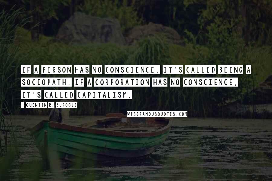 Quentin R. Bufogle Quotes: If a person has no conscience, it's called being a sociopath. If a corporation has no conscience, it's called capitalism.
