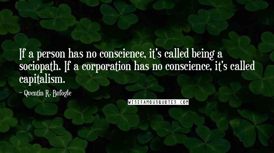 Quentin R. Bufogle Quotes: If a person has no conscience, it's called being a sociopath. If a corporation has no conscience, it's called capitalism.