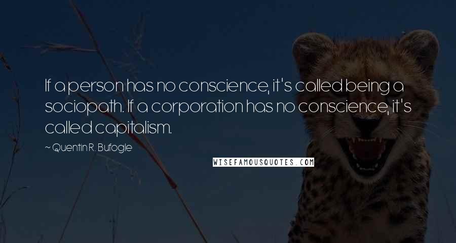 Quentin R. Bufogle Quotes: If a person has no conscience, it's called being a sociopath. If a corporation has no conscience, it's called capitalism.