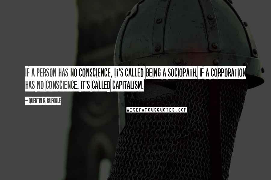 Quentin R. Bufogle Quotes: If a person has no conscience, it's called being a sociopath. If a corporation has no conscience, it's called capitalism.
