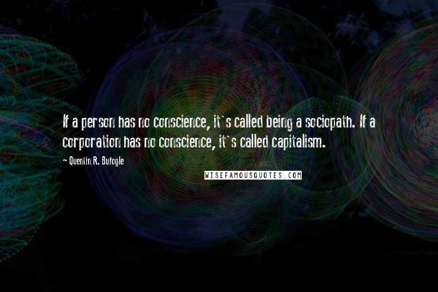 Quentin R. Bufogle Quotes: If a person has no conscience, it's called being a sociopath. If a corporation has no conscience, it's called capitalism.