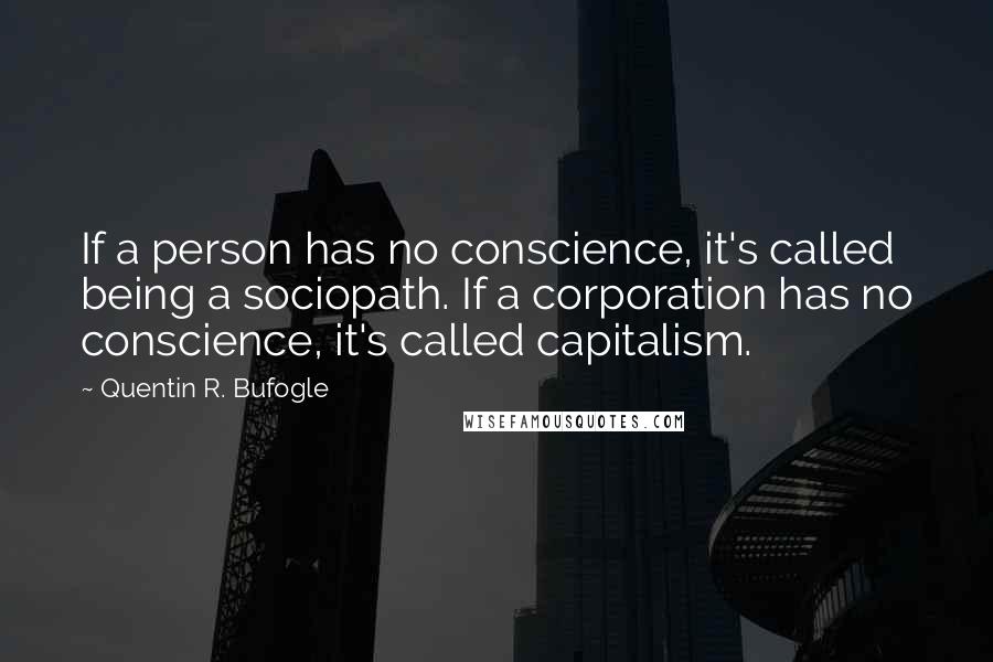 Quentin R. Bufogle Quotes: If a person has no conscience, it's called being a sociopath. If a corporation has no conscience, it's called capitalism.
