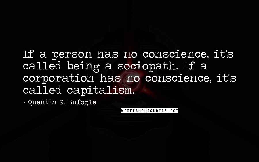 Quentin R. Bufogle Quotes: If a person has no conscience, it's called being a sociopath. If a corporation has no conscience, it's called capitalism.