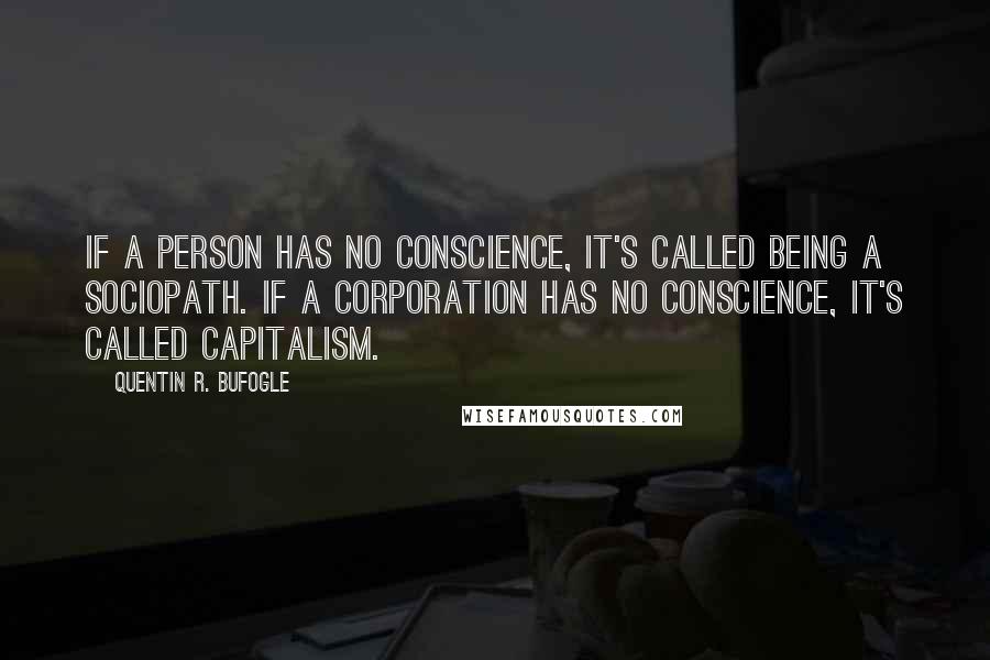 Quentin R. Bufogle Quotes: If a person has no conscience, it's called being a sociopath. If a corporation has no conscience, it's called capitalism.