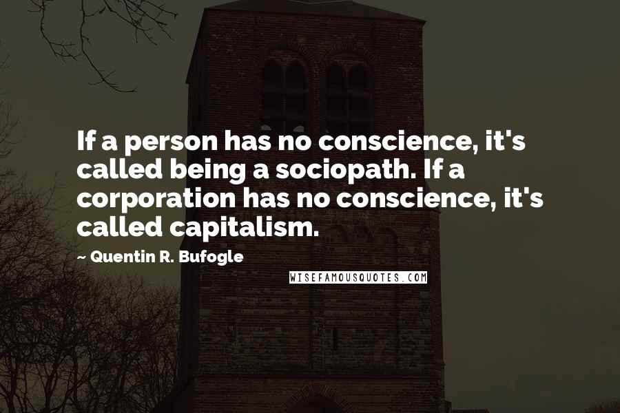 Quentin R. Bufogle Quotes: If a person has no conscience, it's called being a sociopath. If a corporation has no conscience, it's called capitalism.