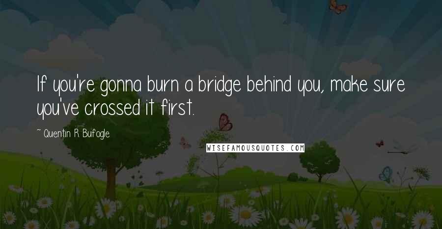 Quentin R. Bufogle Quotes: If you're gonna burn a bridge behind you, make sure you've crossed it first.