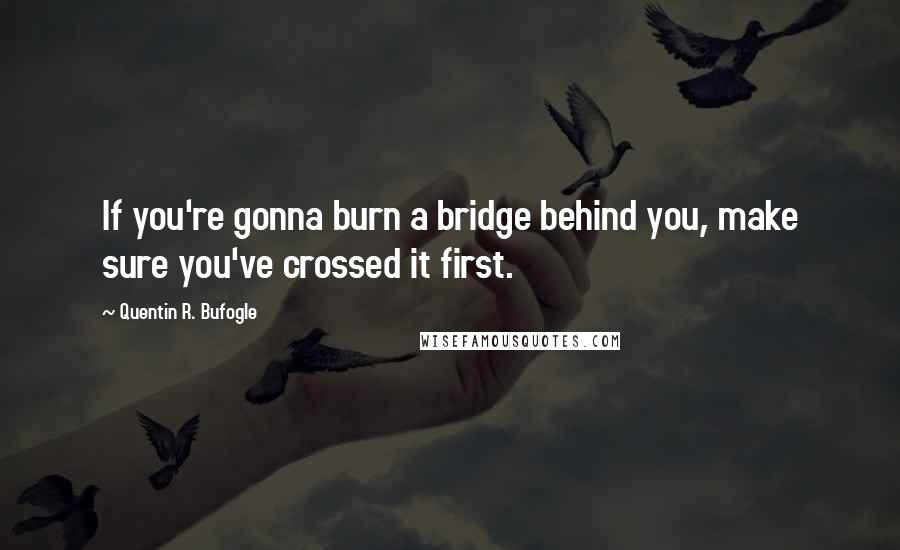 Quentin R. Bufogle Quotes: If you're gonna burn a bridge behind you, make sure you've crossed it first.