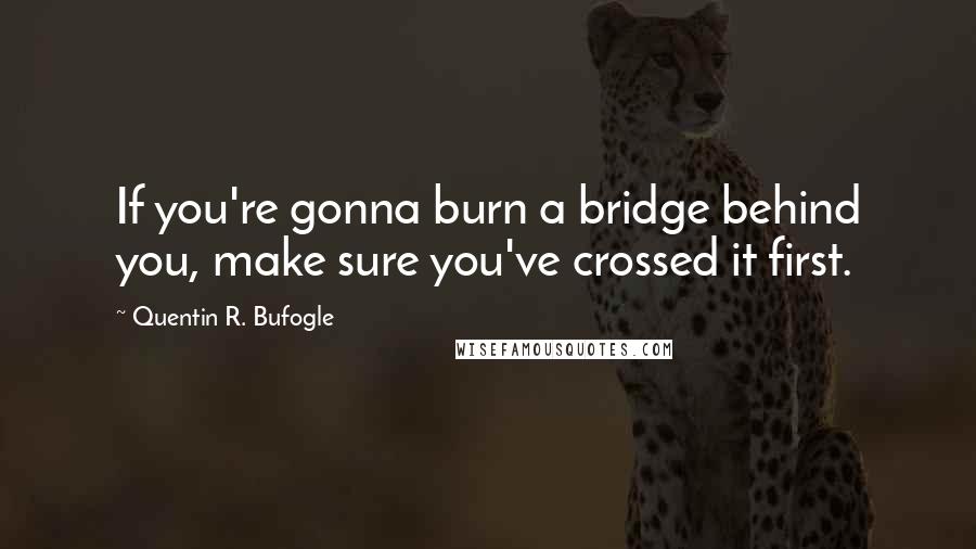 Quentin R. Bufogle Quotes: If you're gonna burn a bridge behind you, make sure you've crossed it first.