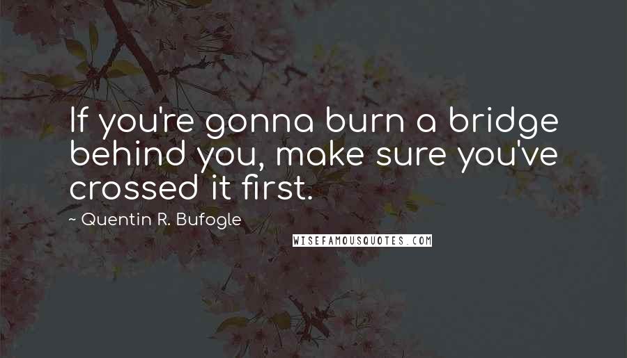 Quentin R. Bufogle Quotes: If you're gonna burn a bridge behind you, make sure you've crossed it first.