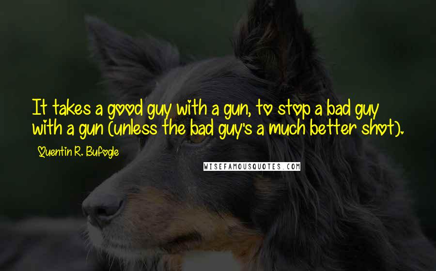 Quentin R. Bufogle Quotes: It takes a good guy with a gun, to stop a bad guy with a gun (unless the bad guy's a much better shot).