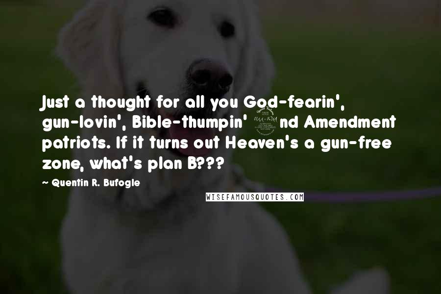 Quentin R. Bufogle Quotes: Just a thought for all you God-fearin', gun-lovin', Bible-thumpin' 2nd Amendment patriots. If it turns out Heaven's a gun-free zone, what's plan B???