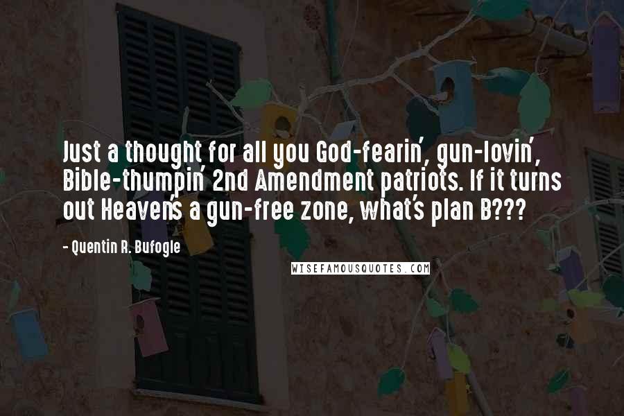 Quentin R. Bufogle Quotes: Just a thought for all you God-fearin', gun-lovin', Bible-thumpin' 2nd Amendment patriots. If it turns out Heaven's a gun-free zone, what's plan B???