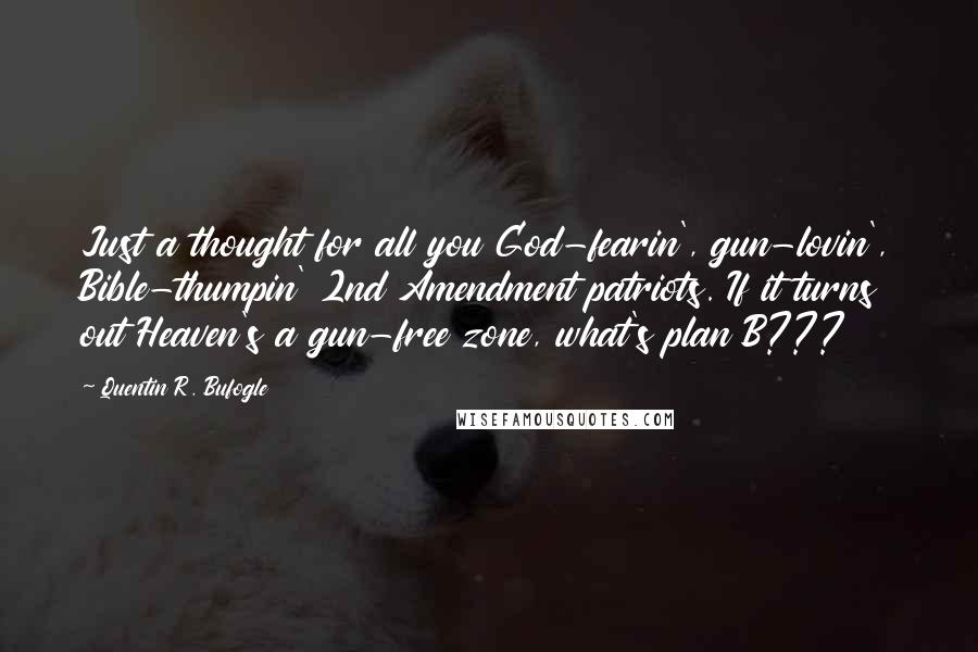 Quentin R. Bufogle Quotes: Just a thought for all you God-fearin', gun-lovin', Bible-thumpin' 2nd Amendment patriots. If it turns out Heaven's a gun-free zone, what's plan B???