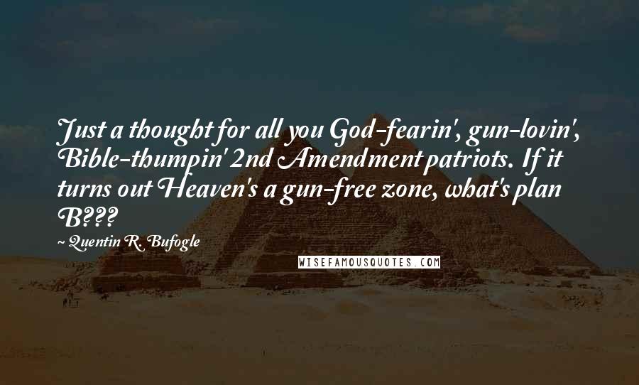 Quentin R. Bufogle Quotes: Just a thought for all you God-fearin', gun-lovin', Bible-thumpin' 2nd Amendment patriots. If it turns out Heaven's a gun-free zone, what's plan B???