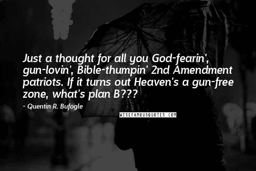 Quentin R. Bufogle Quotes: Just a thought for all you God-fearin', gun-lovin', Bible-thumpin' 2nd Amendment patriots. If it turns out Heaven's a gun-free zone, what's plan B???