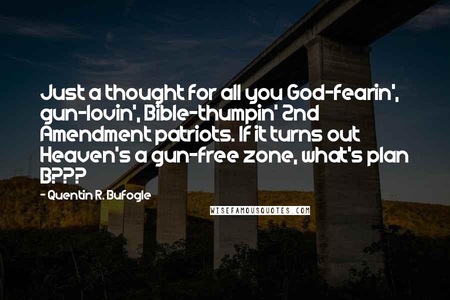 Quentin R. Bufogle Quotes: Just a thought for all you God-fearin', gun-lovin', Bible-thumpin' 2nd Amendment patriots. If it turns out Heaven's a gun-free zone, what's plan B???