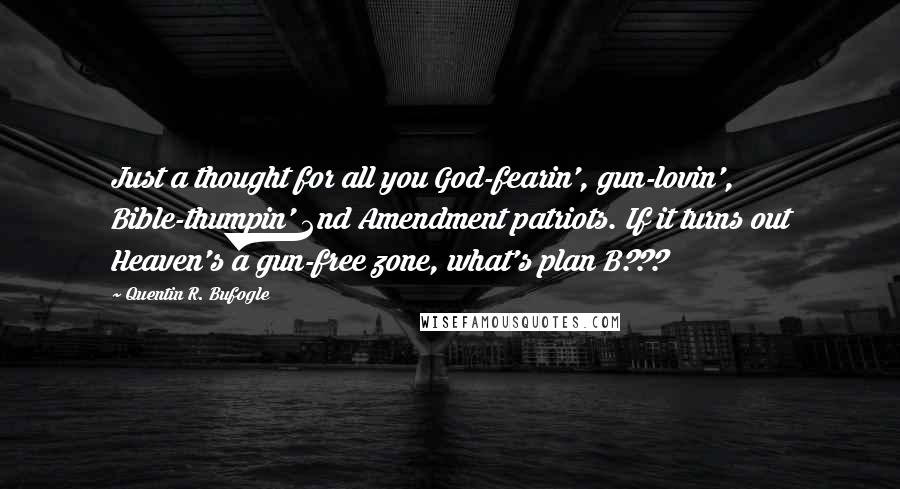 Quentin R. Bufogle Quotes: Just a thought for all you God-fearin', gun-lovin', Bible-thumpin' 2nd Amendment patriots. If it turns out Heaven's a gun-free zone, what's plan B???