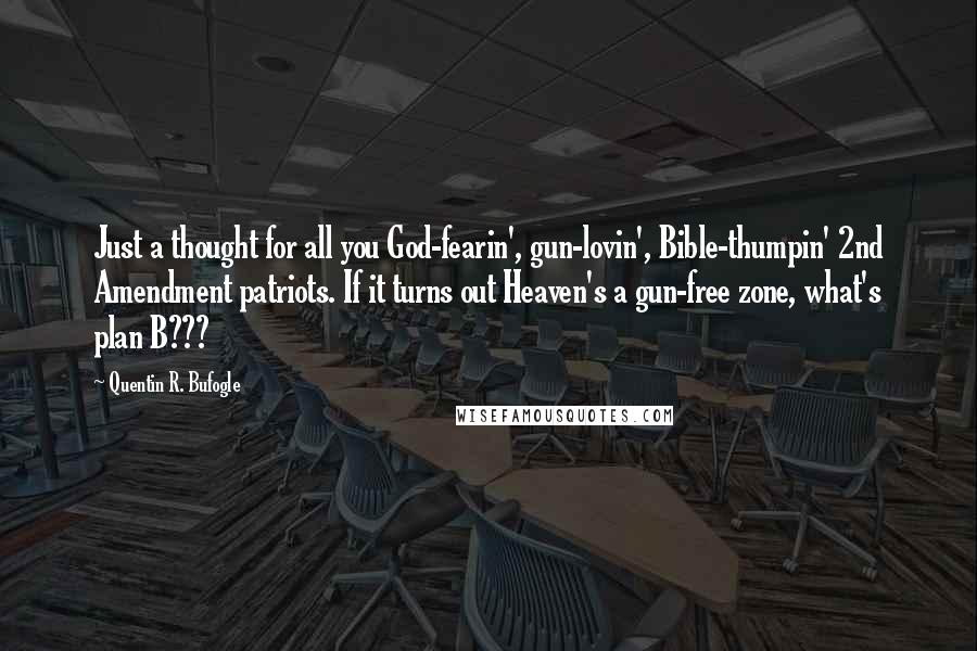 Quentin R. Bufogle Quotes: Just a thought for all you God-fearin', gun-lovin', Bible-thumpin' 2nd Amendment patriots. If it turns out Heaven's a gun-free zone, what's plan B???