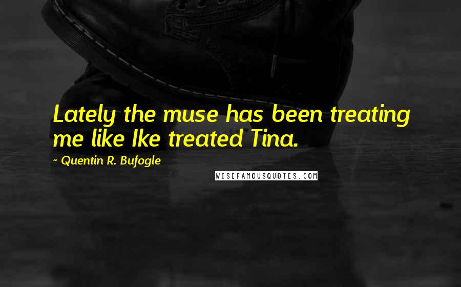Quentin R. Bufogle Quotes: Lately the muse has been treating me like Ike treated Tina.