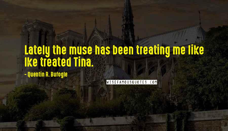 Quentin R. Bufogle Quotes: Lately the muse has been treating me like Ike treated Tina.