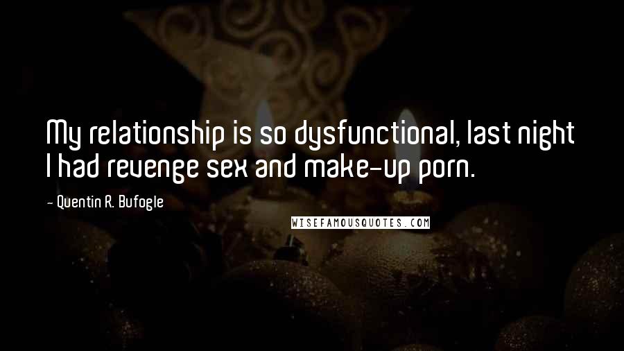 Quentin R. Bufogle Quotes: My relationship is so dysfunctional, last night I had revenge sex and make-up porn.