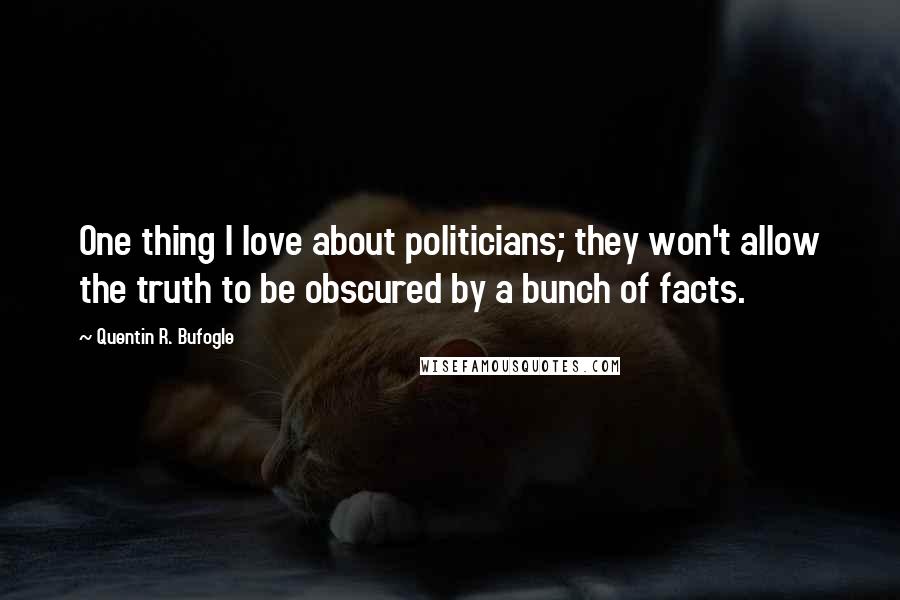 Quentin R. Bufogle Quotes: One thing I love about politicians; they won't allow the truth to be obscured by a bunch of facts.