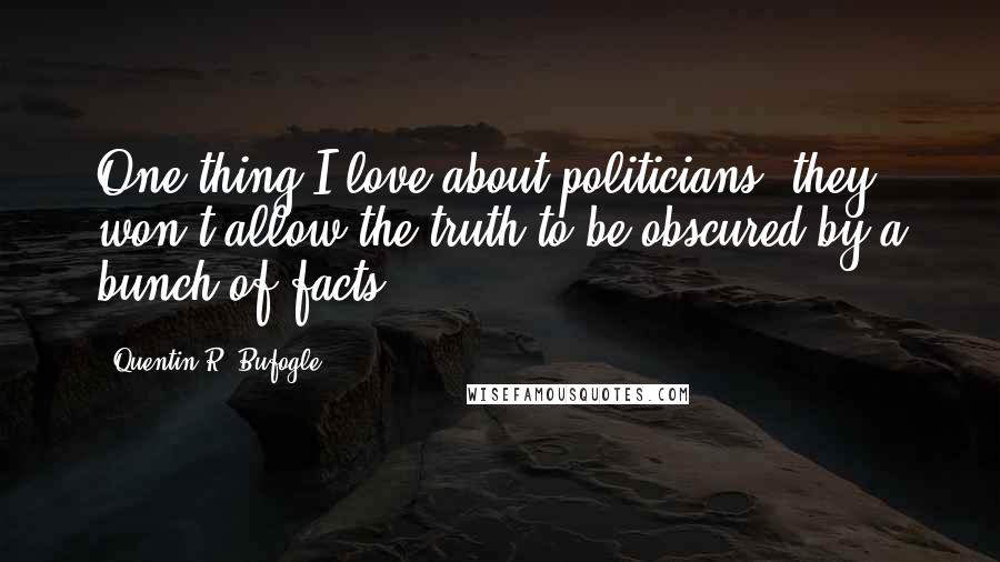 Quentin R. Bufogle Quotes: One thing I love about politicians; they won't allow the truth to be obscured by a bunch of facts.