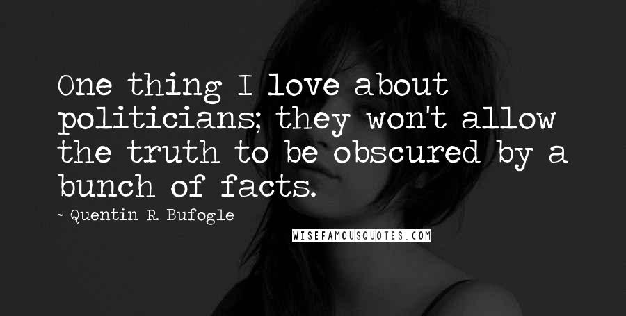 Quentin R. Bufogle Quotes: One thing I love about politicians; they won't allow the truth to be obscured by a bunch of facts.