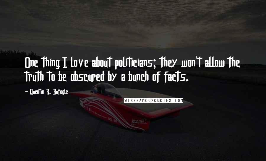 Quentin R. Bufogle Quotes: One thing I love about politicians; they won't allow the truth to be obscured by a bunch of facts.