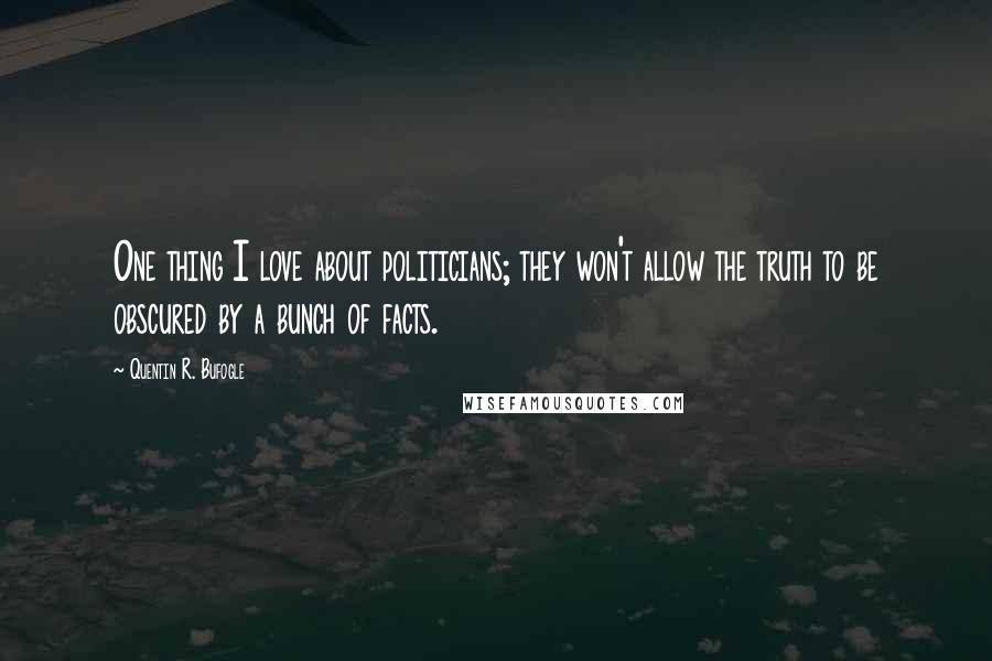 Quentin R. Bufogle Quotes: One thing I love about politicians; they won't allow the truth to be obscured by a bunch of facts.