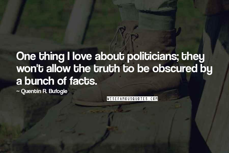Quentin R. Bufogle Quotes: One thing I love about politicians; they won't allow the truth to be obscured by a bunch of facts.