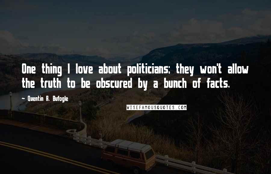 Quentin R. Bufogle Quotes: One thing I love about politicians; they won't allow the truth to be obscured by a bunch of facts.