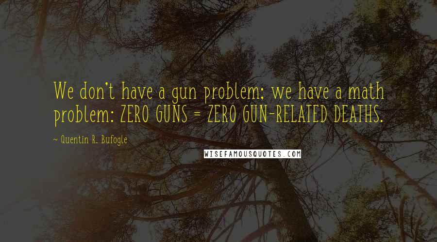 Quentin R. Bufogle Quotes: We don't have a gun problem; we have a math problem: ZERO GUNS = ZERO GUN-RELATED DEATHS.