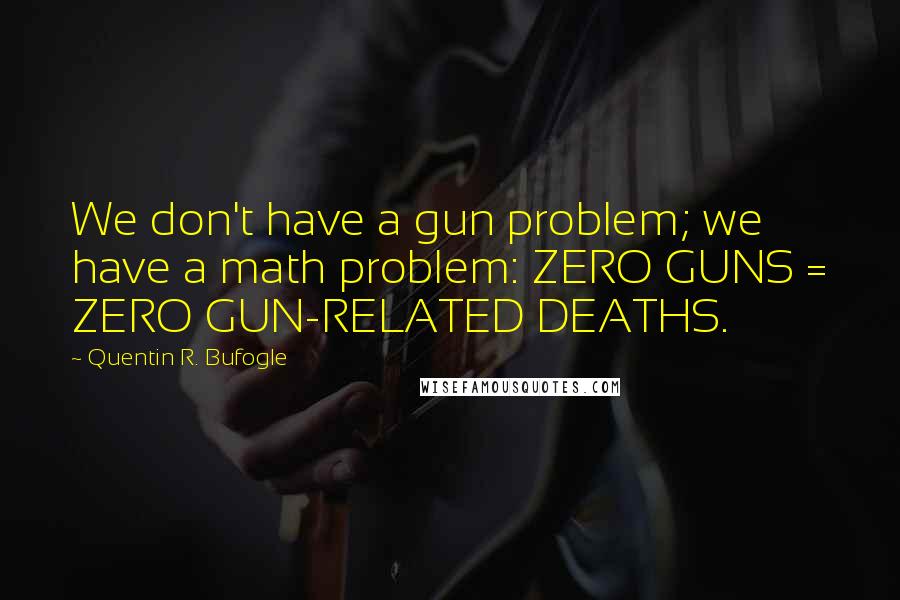 Quentin R. Bufogle Quotes: We don't have a gun problem; we have a math problem: ZERO GUNS = ZERO GUN-RELATED DEATHS.