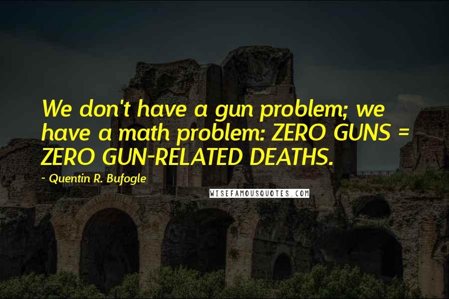 Quentin R. Bufogle Quotes: We don't have a gun problem; we have a math problem: ZERO GUNS = ZERO GUN-RELATED DEATHS.