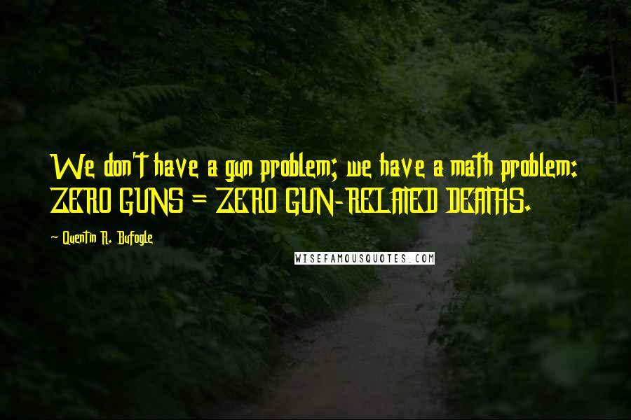 Quentin R. Bufogle Quotes: We don't have a gun problem; we have a math problem: ZERO GUNS = ZERO GUN-RELATED DEATHS.