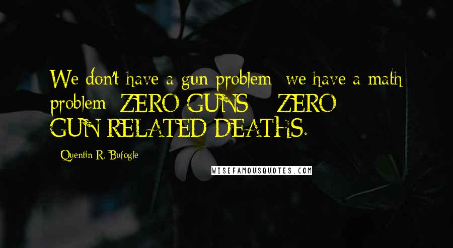 Quentin R. Bufogle Quotes: We don't have a gun problem; we have a math problem: ZERO GUNS = ZERO GUN-RELATED DEATHS.