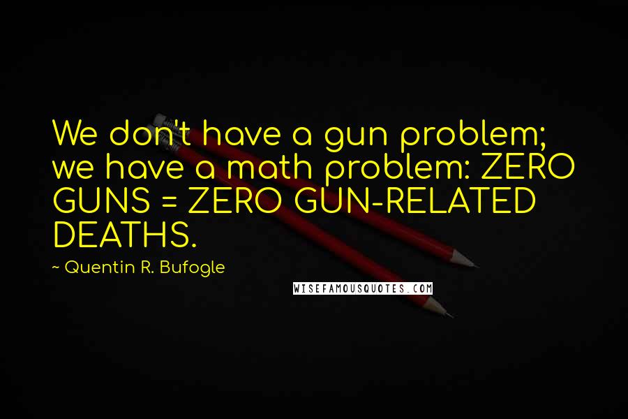 Quentin R. Bufogle Quotes: We don't have a gun problem; we have a math problem: ZERO GUNS = ZERO GUN-RELATED DEATHS.