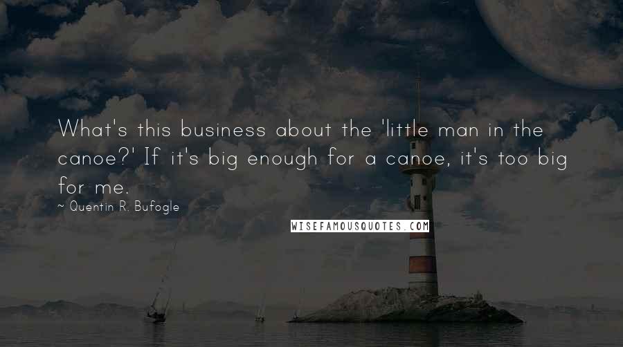 Quentin R. Bufogle Quotes: What's this business about the 'little man in the canoe?' If it's big enough for a canoe, it's too big for me.