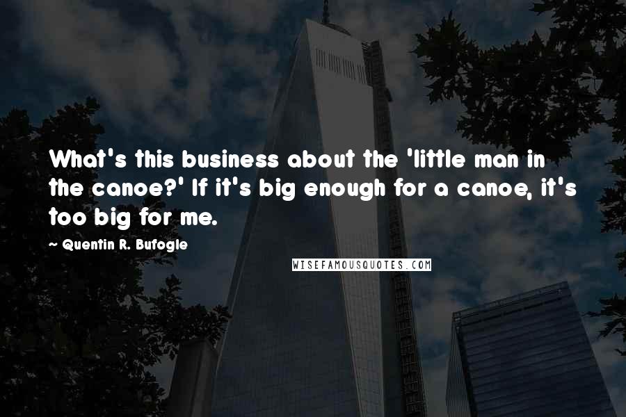 Quentin R. Bufogle Quotes: What's this business about the 'little man in the canoe?' If it's big enough for a canoe, it's too big for me.