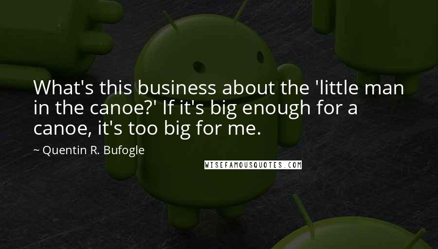 Quentin R. Bufogle Quotes: What's this business about the 'little man in the canoe?' If it's big enough for a canoe, it's too big for me.