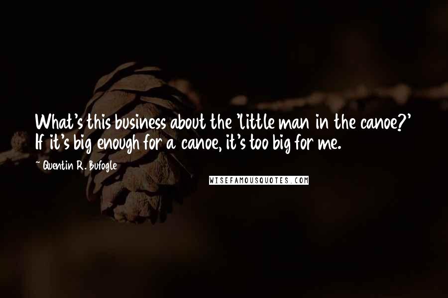 Quentin R. Bufogle Quotes: What's this business about the 'little man in the canoe?' If it's big enough for a canoe, it's too big for me.